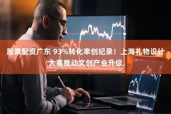 股票配资广东 93%转化率创纪录！上海礼物设计大赛推动文创产业升级