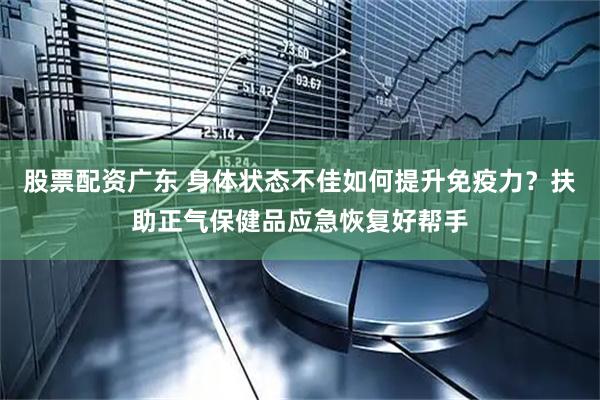 股票配资广东 身体状态不佳如何提升免疫力？扶助正气保健品应急恢复好帮手