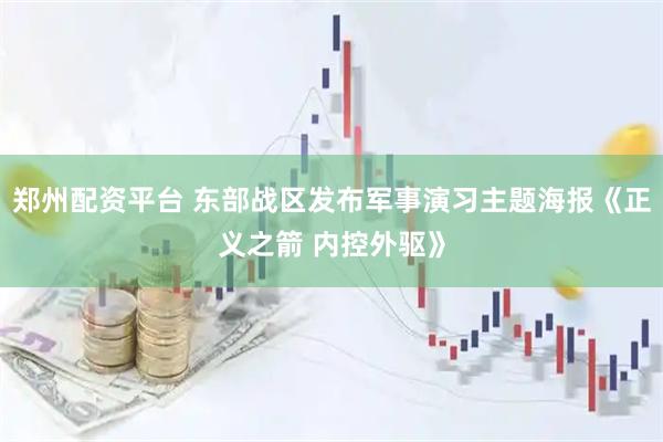 郑州配资平台 东部战区发布军事演习主题海报《正义之箭 内控外驱》