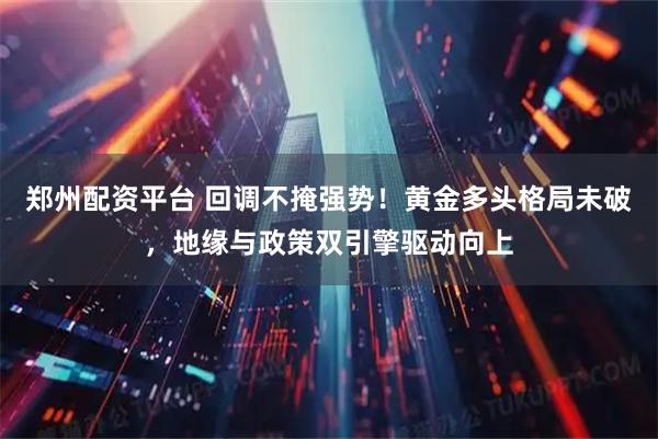 郑州配资平台 回调不掩强势！黄金多头格局未破，地缘与政策双引擎驱动向上