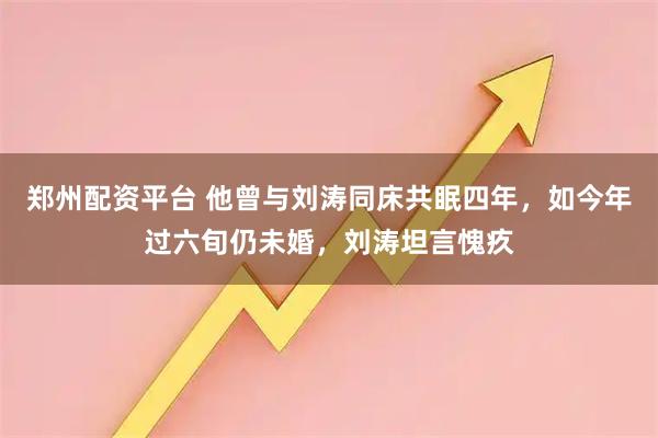 郑州配资平台 他曾与刘涛同床共眠四年，如今年过六旬仍未婚，刘涛坦言愧疚