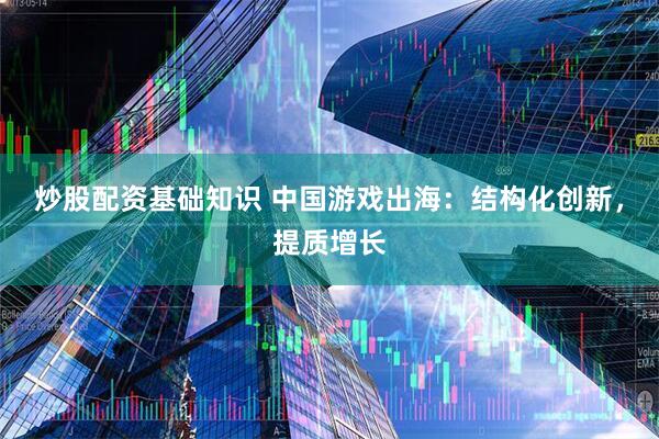 炒股配资基础知识 中国游戏出海：结构化创新，提质增长