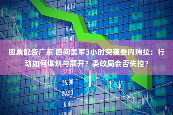 股票配资广东 四问美军3小时突袭委内瑞拉：行动如何谋划与展开？委政局会否失控？