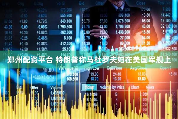 郑州配资平台 特朗普称马杜罗夫妇在美国军舰上