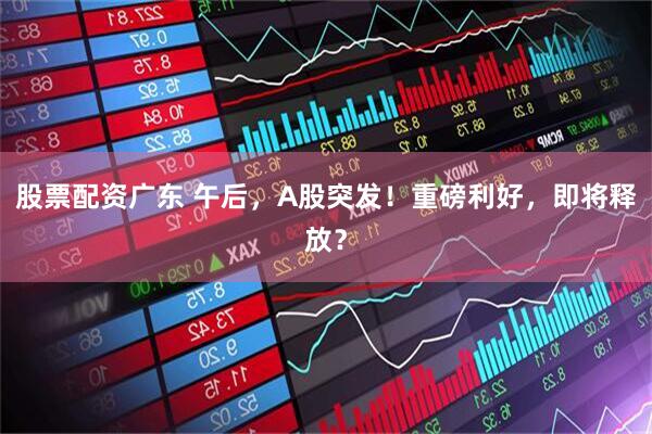 股票配资广东 午后，A股突发！重磅利好，即将释放？
