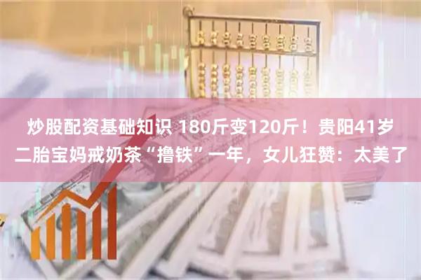 炒股配资基础知识 180斤变120斤！贵阳41岁二胎宝妈戒奶茶“撸铁”一年，女儿狂赞：太美了