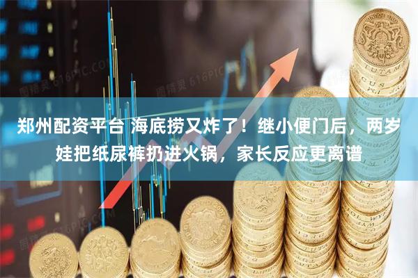 郑州配资平台 海底捞又炸了！继小便门后，两岁娃把纸尿裤扔进火锅，家长反应更离谱