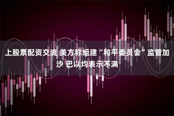 上股票配资交流 美方称组建“和平委员会”监管加沙 巴以均表示不满