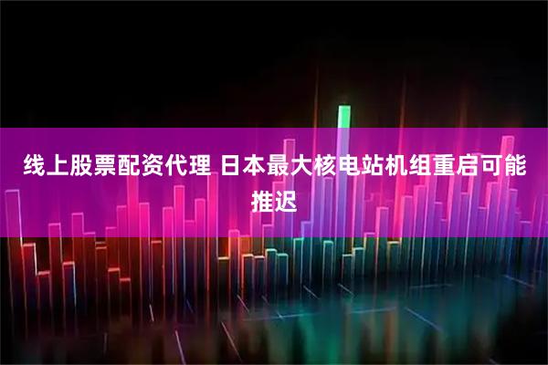 线上股票配资代理 日本最大核电站机组重启可能推迟
