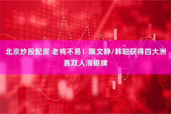 北京炒股配资 老将不易！隋文静/韩聪获得四大洲赛双人滑银牌
