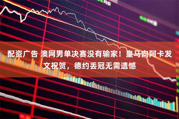 配资广告 澳网男单决赛没有输家！皇马向阿卡发文祝贺，德约丢冠无需遗憾