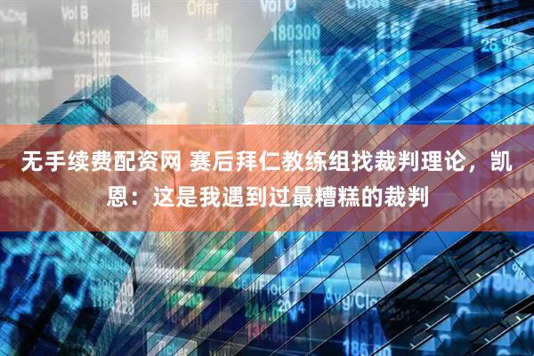 无手续费配资网 赛后拜仁教练组找裁判理论，凯恩：这是我遇到过最糟糕的裁判