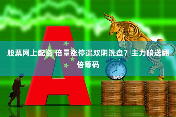 股票网上配资 倍量涨停遇双阴洗盘？主力暗送翻倍筹码