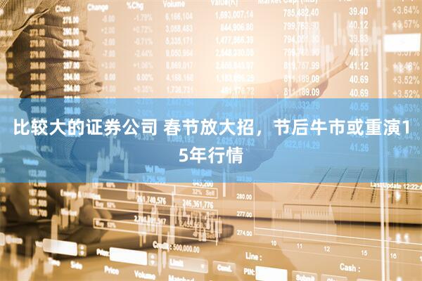 比较大的证券公司 春节放大招，节后牛市或重演15年行情
