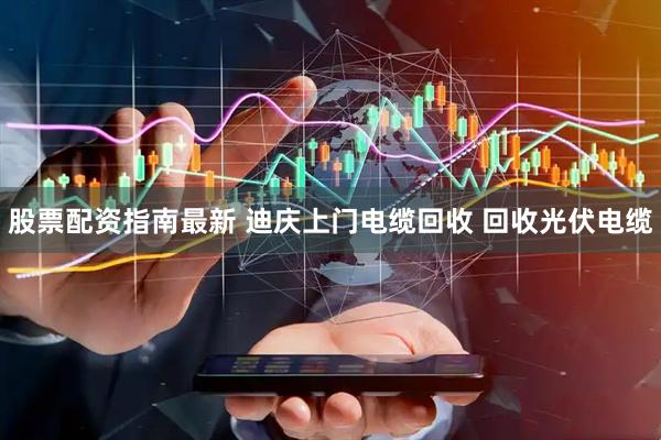 股票配资指南最新 迪庆上门电缆回收 回收光伏电缆
