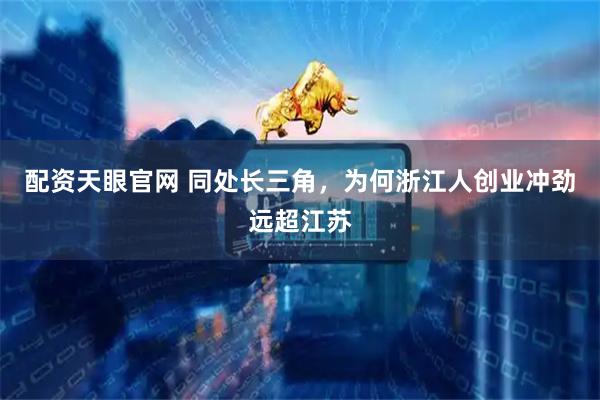 配资天眼官网 同处长三角，为何浙江人创业冲劲远超江苏