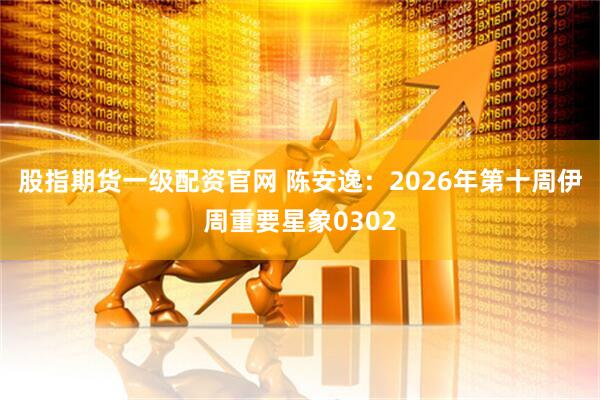 股指期货一级配资官网 陈安逸：2026年第十周伊周重要星象0302