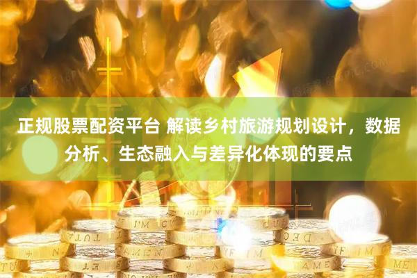 正规股票配资平台 解读乡村旅游规划设计，数据分析、生态融入与差异化体现的要点