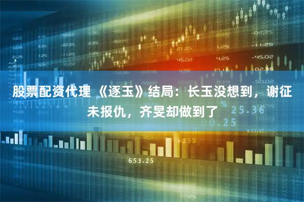 股票配资代理 《逐玉》结局：长玉没想到，谢征未报仇，齐旻却做到了
