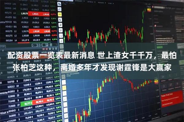 配资股票一览表最新消息 世上渣女千千万，最怕张柏芝这种，离婚多年才发现谢霆锋是大赢家