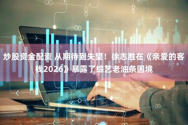 炒股资金配资 从期待到失望！徐志胜在《亲爱的客栈2026》暴露了综艺老油条困境