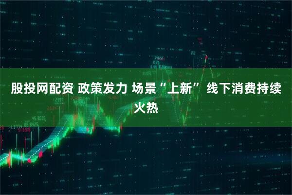 股投网配资 政策发力 场景“上新” 线下消费持续火热