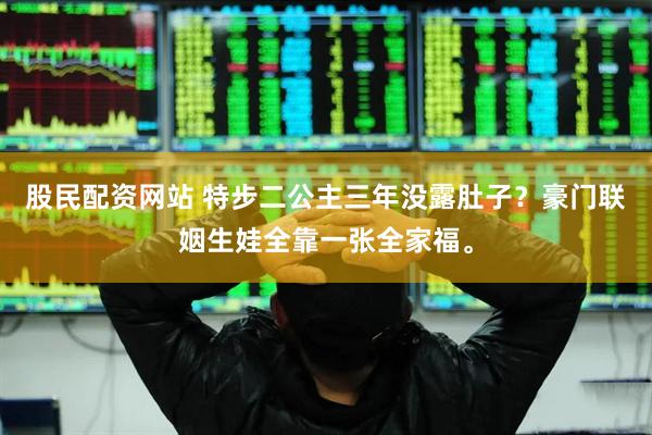 股民配资网站 特步二公主三年没露肚子？豪门联姻生娃全靠一张全家福。