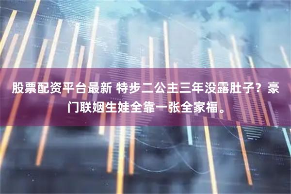 股票配资平台最新 特步二公主三年没露肚子？豪门联姻生娃全靠一张全家福。
