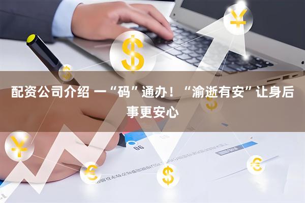 配资公司介绍 一“码”通办！“渝逝有安”让身后事更安心