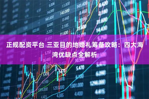 正规配资平台 三亚目的地婚礼筹备攻略：四大海湾优缺点全解析
