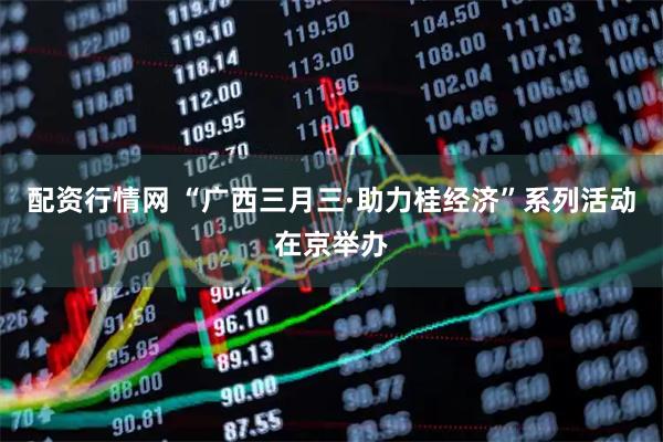 配资行情网 “广西三月三·助力桂经济”系列活动在京举办
