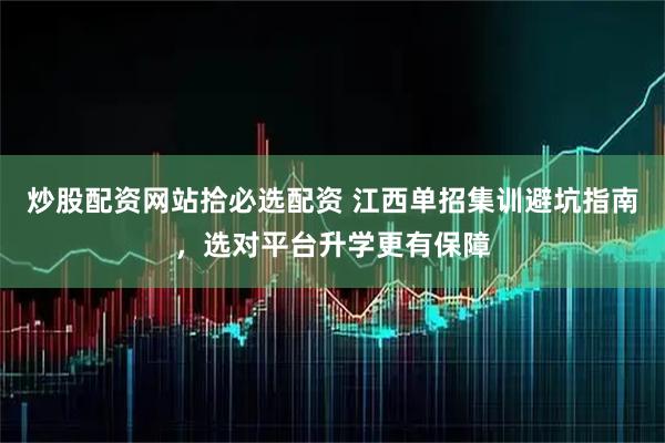 炒股配资网站拾必选配资 江西单招集训避坑指南，选对平台升学更有保障