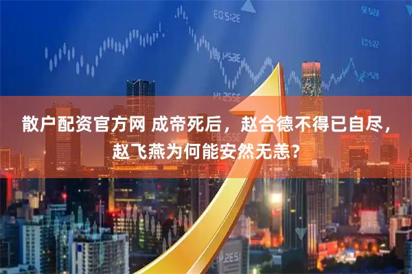 散户配资官方网 成帝死后，赵合德不得已自尽，赵飞燕为何能安然无恙？
