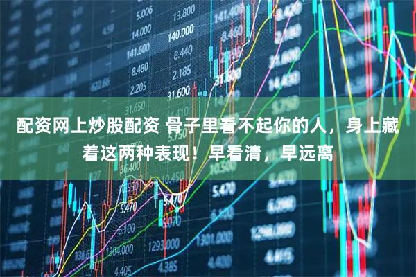 配资网上炒股配资 骨子里看不起你的人，身上藏着这两种表现！早看清，早远离