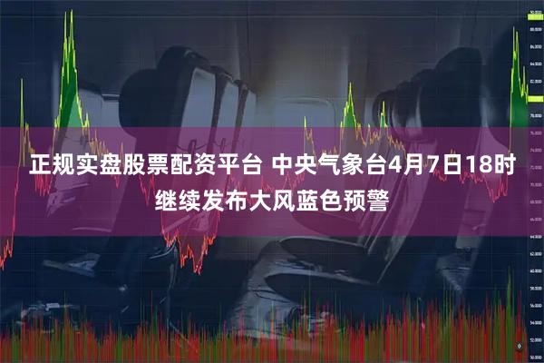 正规实盘股票配资平台 中央气象台4月7日18时继续发布大风蓝色预警