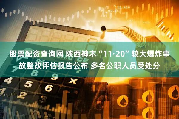股票配资查询网 陕西神木“11·20”较大爆炸事故整改评估报告公布 多名公职人员受处分