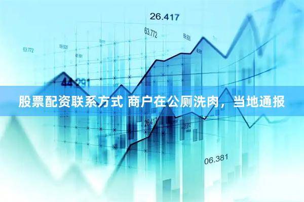 股票配资联系方式 商户在公厕洗肉，当地通报