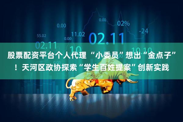 股票配资平台个人代理 “小委员”想出“金点子”！天河区政协探索“学生百姓提案”创新实践